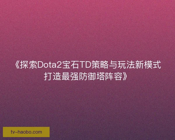 《探索Dota2宝石TD策略与玩法新模式 打造最强防御塔阵容》