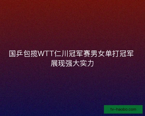 国乒包揽WTT仁川冠军赛男女单打冠军 展现强大实力
