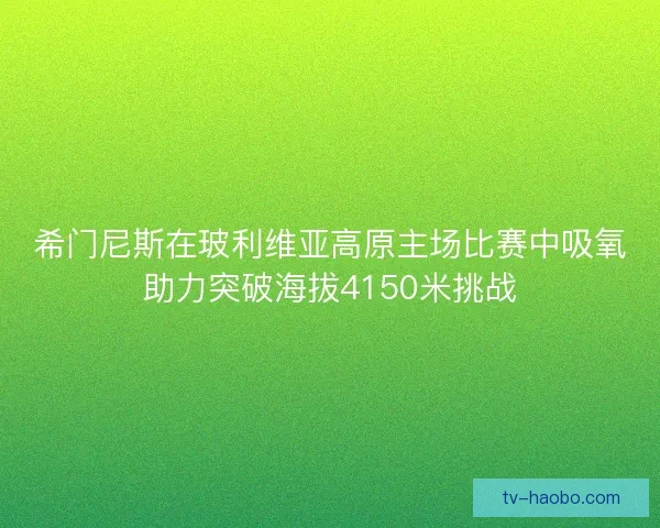 希门尼斯在玻利维亚高原主场比赛中吸氧助力突破海拔4150米挑战