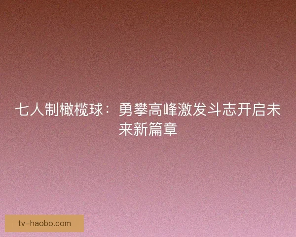 七人制橄榄球：勇攀高峰激发斗志开启未来新篇章