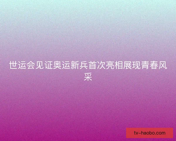 世运会见证奥运新兵首次亮相展现青春风采