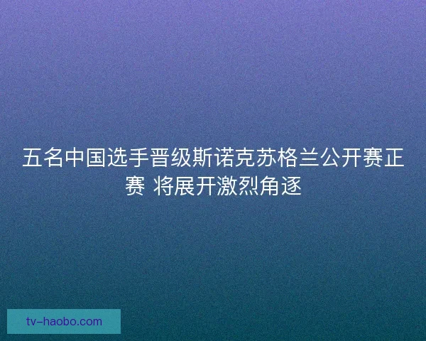 五名中国选手晋级斯诺克苏格兰公开赛正赛 将展开激烈角逐